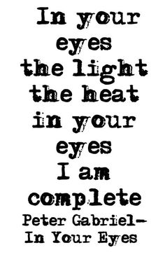 a black and white quote with the words in your eyes, the light the heat in your eyes i am complete peter garbiel - in your eyes