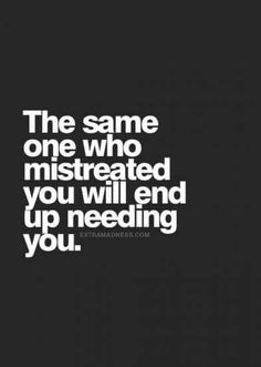 the same one who mistreated you will end up needing you