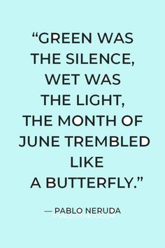 a quote from pablo neruda that reads, green was the science, wet was the light, the month of june trembed like a butterfly