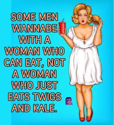 some men wannabe with a woman who can eat not a woman who just eats twos and kale