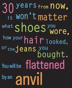 the words are written in different colors and font on a black background that says, 30 years from now, it won't matter what shoes you wore, how your hair looked