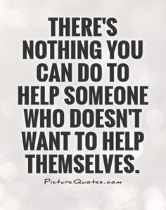 there's nothing you can do to help someone who doesn't want to help themselves