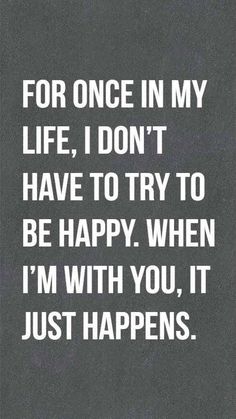 a quote that says for once in my life i don't have to try to be happy when i'm with you, it just happens