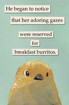 a painting of a bird with the words, he begun to notice that her adoring gass were reserved for breakfast burritos