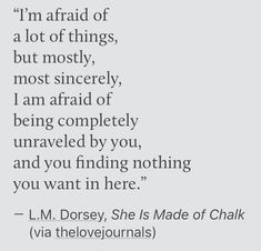 an image with the words i'm afraid of a lot of things, but mostly, most incredibly, i am afraid of being completely unraveled by you, and you