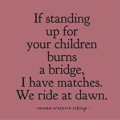 a quote that says if standing up for your children burns a bridge, i have matches we