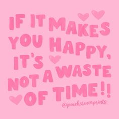 the words if it makes you happy, it's not a waste of time