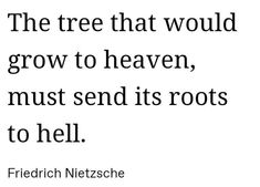 the tree that would grow to heaven, must send its roots to hell - friedrich netzsche