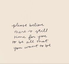 a handwritten quote on white paper with the words please, believe there is still time for you to be able that you want to be