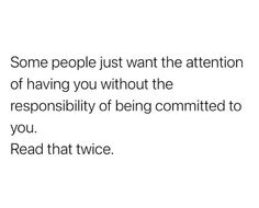 some people just want the attention of having you without the responsibility of being commited to you read that twice