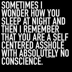 a black and white poster with the words sometimes i wonder how you sleep at night and then i remember that you are a self centered