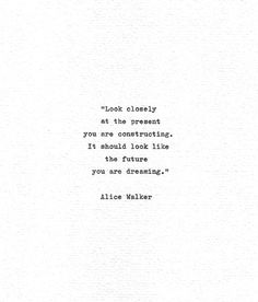 the quote from alice walker about looking closely at the present you are constructing it should look like the future you are dreaming