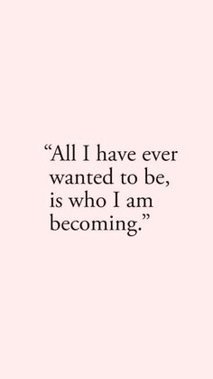 a quote that says all i have ever wanted to be, is who i am becoming