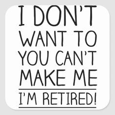 i don't want to you can't make me i'm retired