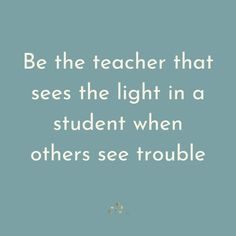 a blue background with the words be the teacher that sees the light in a student when others see trouble