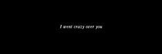 the words i went crazy over you are written in white on a black background,