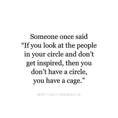 someone once said if you look at the people in your circle and don't get inspired, then you don't have a circle, you have a cage, you have a cage