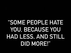 some people hate you because you had less and still did more