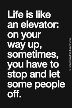 a black and white poster with the words life is like an elevator on your way up, sometimes you have to stop and let some people off