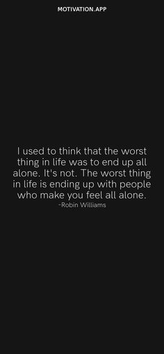 I used to think that the worst thing in life was to end up all alone. It's not. The worst thing in life is ending up with people who make you feel all alone. -Robin Williams From the Motivation app: https://motivation.app Doing It Alone, Skins Quotes, True Friends Quotes, Quotes App, Bad Feeling, All Alone, Robin Williams, Writing Words