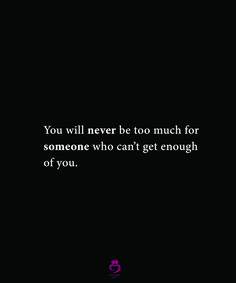 the quote you will never be too much for someone who can't get enough of you