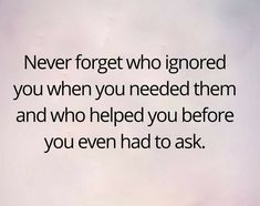 an image of a quote on the topic never forget who ignored you when you needed them and who helped you before you even had to ask