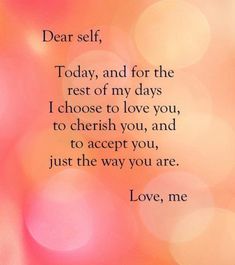 an image of a quote with the words dear self, today and for the rest of my days i choose to love you, and to accept you, just the way you, just the way you are