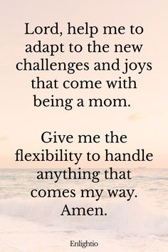 Prayer for Pregnancy and Adaptability: Lord, help me to adapt to the new challenges and joys that come with being a mom. Give me the flexibility to handle anything that comes my way. Amen.