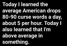 the words today i learned the average american drops 80 - 90 curse words a day about 5 per hour today i also learned that i'm above average in something