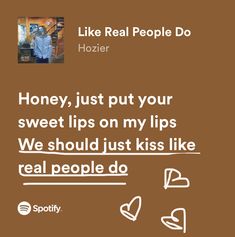 a brown background with white text that reads, like real people do hozier honey, just put your sweet lips on my lips we should just kiss like real people