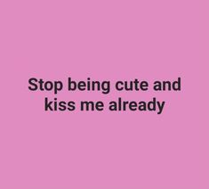 a pink background with the words stop being cute and kiss me already