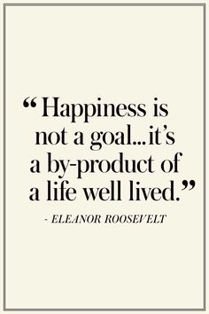 a quote that says happiness is not a goal it's a by product of a life well lived