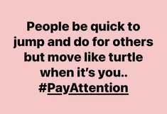 people be quick to jump and do for others but move like turtle when it's you