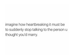 the words imagine how heart breaking it must be to suddenly stop talking to the person u thought you'd marry