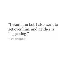 a quote that reads i want him but i also want to get over him, and nether is happening