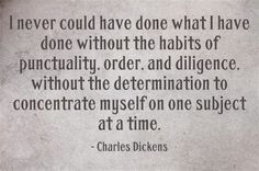 I never could have done what I have done without the habits of punctuality, order, and diligence, without the determination to concentrate myself on one subject at a time.  Dickens One Little Word, Bad Relationship, F Scott Fitzgerald, John Green, Ernest Hemingway, Roald Dahl, Charles Dickens