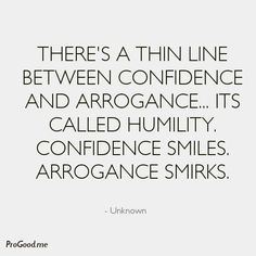 there's a thin line between confidence and arogance it's called humility