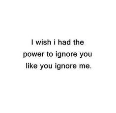 the words i wish i had the power to ignore you like you ignore me