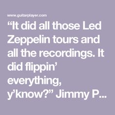 a quote from jimmy p saying it did all those led zepplin tours and all the recordings it did flippin't everything, yknow?