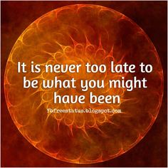 a quote that says it is never to late to be what you might have been