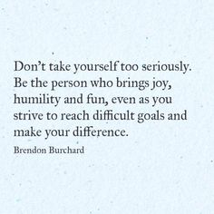 a quote from brandon burchard on the subject of this image, don't take yourself to seriously be the person who brings joy, humility and fun, even as you