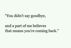 a quote that reads you didn't say goodbye, and a part of me believe that means you're coming back