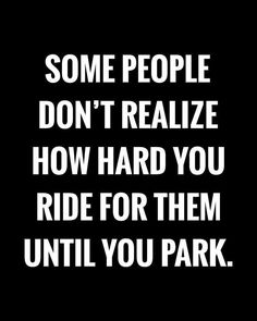 some people don't realize how hard you ride for them until you park