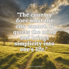 the country does what the city cannot it quiets the mind and brings simplicity into one's life