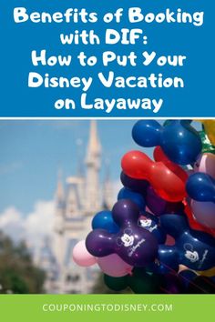 balloons in front of a castle with the words benefits of booking with df how to put your disney vacation on layaway