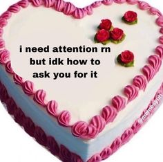 a heart shaped cake with pink frosting and roses on it that says i need attention m but i did how to ask you for it