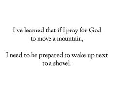 a poem written in black and white with the words i've learned that if pray for god to move a mountain, i need to be prepared to wake up next to a shovel