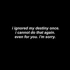 a black and white photo with the words i ignored my destiny once i cannot do that again even for you, i'm sorry