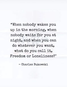 charles bulowski quote on the topic when nobody wakes you up in the morning, when nobody waits for you at night, and when you can't do whatever you want what you want?