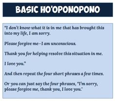 Basic Ho'oponopono Routine: “I don’t know what it is in me that has brought this into my life, I am sorry. Please forgive me—I am unconscious. Thank you for helping resolve this situation in me. I love you.” Repeat the four short phrases a few times. Or you can just say the four phrases, “I’m sorry, please forgive me, thank you, I love you." Adapted from Dr. Hew Len, Self I-Dentity Through Ho’oponopono. I’m Sorry Please Forgive Me Thank You I Love You, Hooponopono Mantra, Hawaiian Quotes, Short Phrases, Please Forgive Me, Emotional Freedom Technique, Daily Mantra, Ho Oponopono, Soul Healing